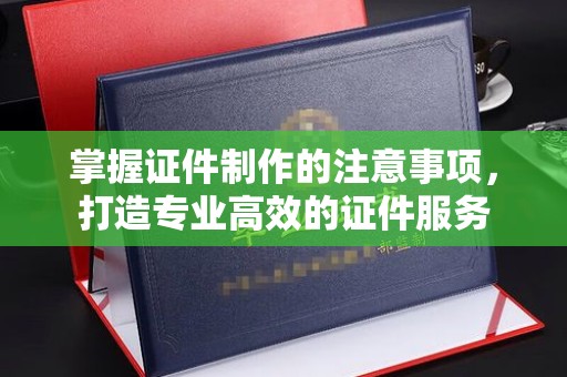 双桥掌握证件制作的注意事项，打造专业高效的证件服务