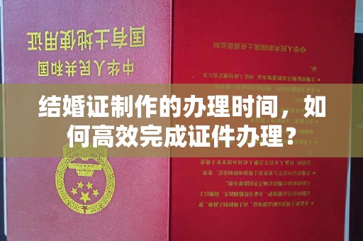 双桥结婚证制作的办理时间，如何高效完成证件办理？
