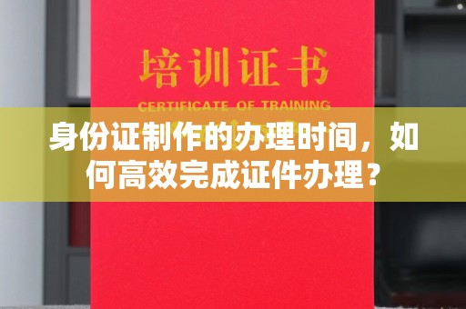 双桥身份证制作的办理时间，如何高效完成证件办理？