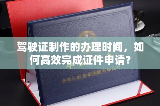 双桥驾驶证制作的办理时间，如何高效完成证件申请？