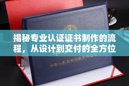 双桥揭秘专业认证证书制作的流程，从设计到交付的全方位指南
