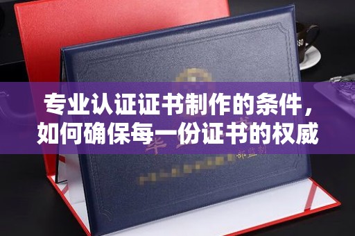 双桥专业认证证书制作的条件，如何确保每一份证书的权威与可信